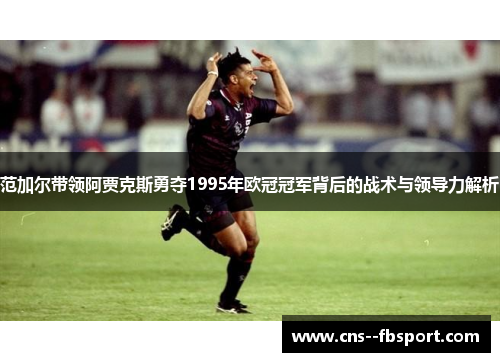 范加尔带领阿贾克斯勇夺1995年欧冠冠军背后的战术与领导力解析