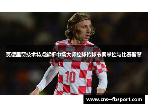 莫德里奇技术特点解析中场大师控球传球节奏掌控与比赛智慧