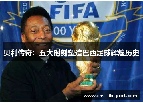 贝利传奇：五大时刻塑造巴西足球辉煌历史