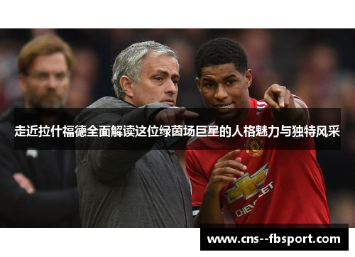 走近拉什福德全面解读这位绿茵场巨星的人格魅力与独特风采