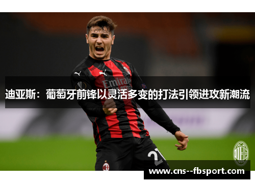 迪亚斯:葡萄牙前锋以灵活多变的打法引领进攻新潮流 迪亚斯:葡萄牙前锋以灵活多变的打法引领进攻新潮流