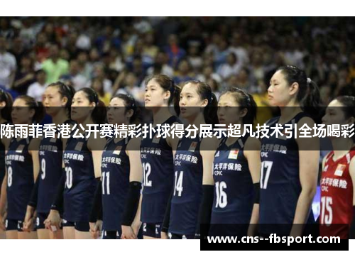 陈雨菲香港公开赛精彩扑球得分展示超凡技术引全场喝彩