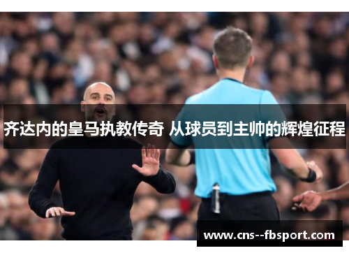 齐达内的皇马执教传奇 从球员到主帅的辉煌征程