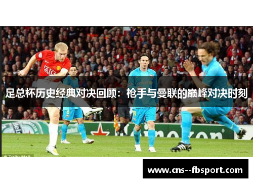 足总杯历史经典对决回顾:枪手与曼联的巅峰对决时刻 足总杯历史经典对决回顾:枪手与曼联的巅峰对决时刻