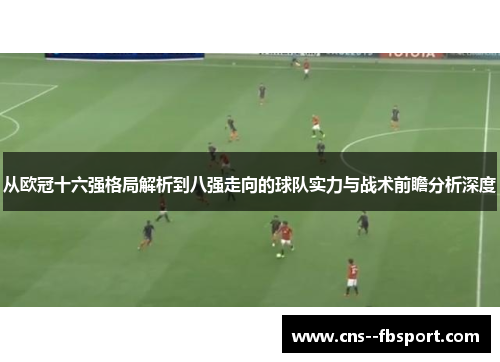 从欧冠十六强格局解析到八强走向的球队实力与战术前瞻分析深度