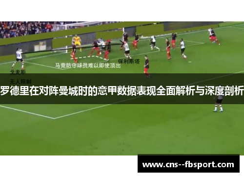 罗德里在对阵曼城时的意甲数据表现全面解析与深度剖析