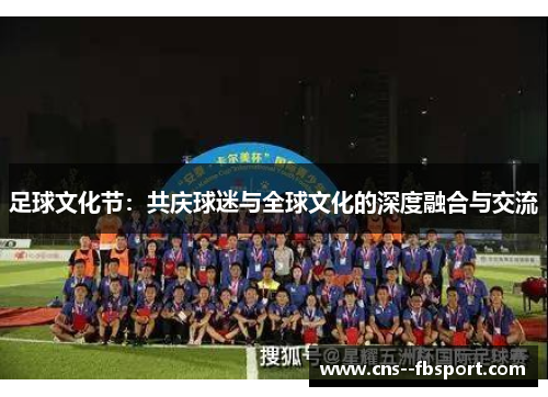 足球文化节:共庆球迷与全球文化的深度融合与交流 足球文化节:共庆球迷与全球文化的深度融合与交流