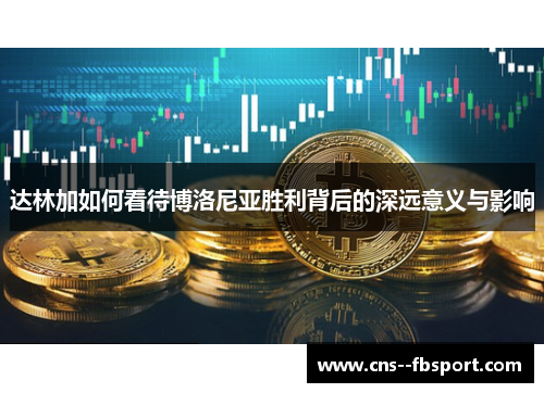 达林加如何看待博洛尼亚胜利背后的深远意义与影响 达林加如何看待博洛尼亚胜利背后的深远意义与影响