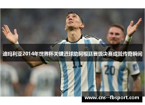 迪玛利亚2014年世界杯关键进球助阿根廷晋级决赛成就传奇瞬间 迪玛利亚2014年世界杯关键进球助阿根廷晋级决赛成就传奇瞬间