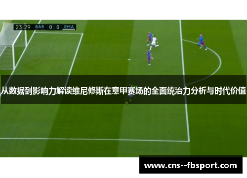 从数据到影响力解读维尼修斯在意甲赛场的全面统治力分析与时代价值 从数据到影响力解读维尼修斯在意甲赛场的全面统治力分析与时代价值