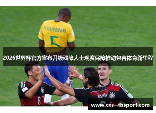 2026世界杯官方宣布升级残障人士观赛保障推动包容体育新里程